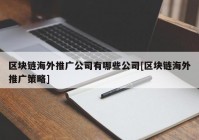 区块链海外推广公司有哪些公司[区块链海外推广策略]