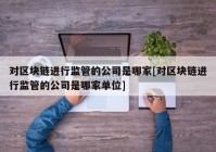 对区块链进行监管的公司是哪家[对区块链进行监管的公司是哪家单位]