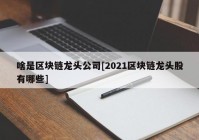 啥是区块链龙头公司[2021区块链龙头股有哪些]