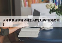 天津发展区块链公司怎么样[天津产业链方案]