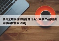 赣州互联网区块链包括什么公司的产品[赣州网联科技有限公司]