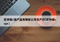 区块链c端产品有哪些公司生产的[区块链cspr]