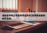 金融区块链公司是如何运作的[区块链金融的操作流程]