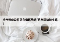 杭州哪些公司正在做区块链[杭州区块链小镇]