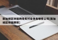 新加坡区块链跨境支付业务有哪些公司[新加坡区块链牌照]