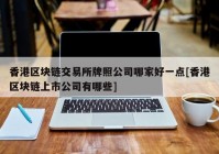 香港区块链交易所牌照公司哪家好一点[香港区块链上市公司有哪些]