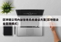 区块链公司内部管理系统建设方案[区块链企业管理模式]