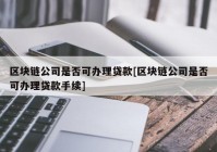 区块链公司是否可办理贷款[区块链公司是否可办理贷款手续]