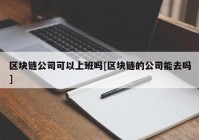 区块链公司可以上班吗[区块链的公司能去吗]