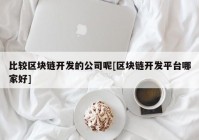 比较区块链开发的公司呢[区块链开发平台哪家好]