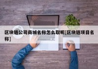 区块链公司商城名称怎么取呢[区块链项目名称]