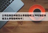 公司在做区块链怎么举报他呢[公司在做区块链怎么举报他呢知乎]