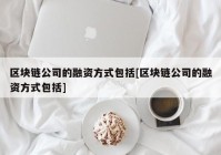 区块链公司的融资方式包括[区块链公司的融资方式包括]