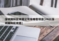 深圳国际区块链公司有哪些项目[2021深圳国际区块链]