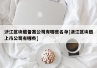 浙江区块链备案公司有哪些名单[浙江区块链上市公司有哪些]