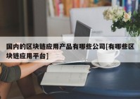 国内的区块链应用产品有哪些公司[有哪些区块链应用平台]