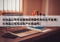 化妆品公司可以增加区块链吗为什么不能用[化妆品公司可以生产化妆品吗]