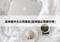 区块链中介公司排名[区块链公司排行榜]