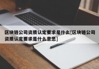 区块链公司资质认定要求是什么[区块链公司资质认定要求是什么意思]